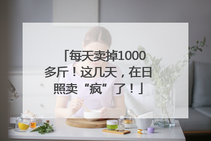 每天卖掉1000多斤！这几天，在日照卖“疯”了！
