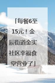 每餐6至15元！金辰街道金实社区幸福食堂营业了