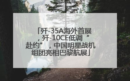 歼-35A海外首展，歼-10CE低调“赴约”，中国明星战机组团亮相巴黎航展
