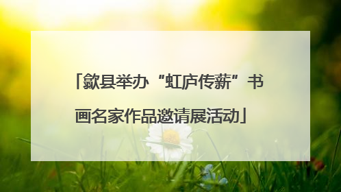歙县举办“虹庐传薪”书画名家作品邀请展活动