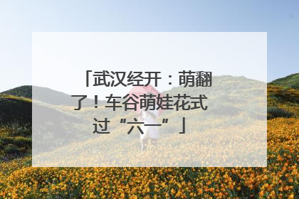 武汉经开：萌翻了！车谷萌娃花式过“六一”