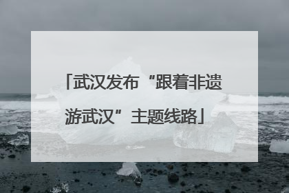 武汉发布“跟着非遗游武汉”主题线路
