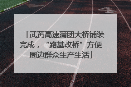 武黄高速蒲团大桥铺装完成，“路基改桥”方便周边群众生产生活