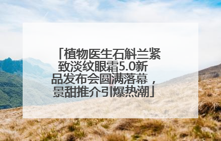 植物医生石斛兰紧致淡纹眼霜5.0新品发布会圆满落幕，景甜推介引爆热潮