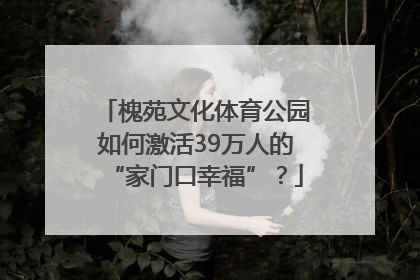 槐苑文化体育公园如何激活39万人的“家门口幸福”？
