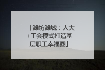 潍坊潍城：人大+工会模式打造基层职工幸福圈