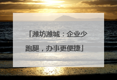 潍坊潍城：企业少跑腿，办事更便捷