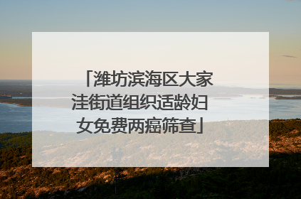 潍坊滨海区大家洼街道组织适龄妇女免费两癌筛查