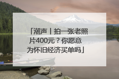 潮声丨拍一张老照片400元？你愿意为怀旧经济买单吗