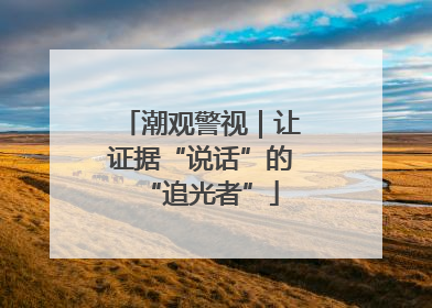 潮观警视｜让证据“说话”的“追光者”