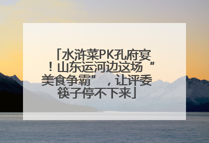 水浒菜PK孔府宴！山东运河边这场“美食争霸”，让评委筷子停不下来