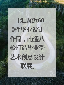 汇聚近600件毕业设计作品，南通八校打造毕业季艺术创意设计联展
