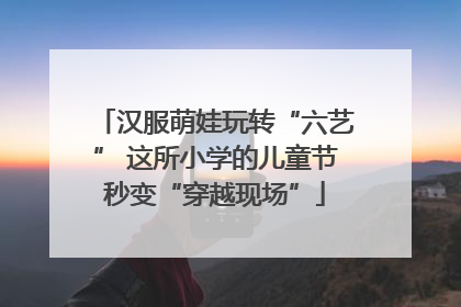 汉服萌娃玩转“六艺” 这所小学的儿童节秒变“穿越现场”