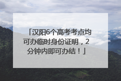 汉阳6个高考考点均可办临时身份证明，2分钟内即可办结！