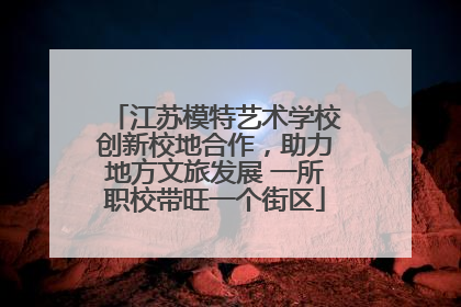 江苏模特艺术学校创新校地合作，助力地方文旅发展 一所职校带旺一个街区