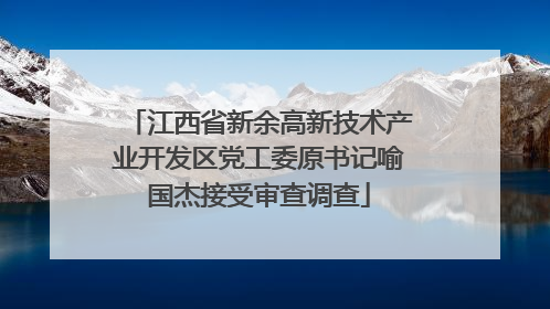 江西省新余高新技术产业开发区党工委原书记喻国杰接受审查调查