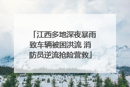 江西多地深夜暴雨致车辆被困洪流 消防员逆流抢险营救