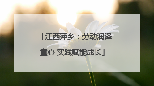 江西萍乡：劳动润泽童心 实践赋能成长
