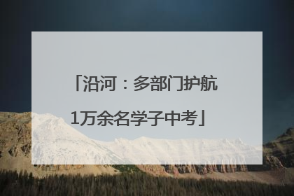沿河：多部门护航1万余名学子中考