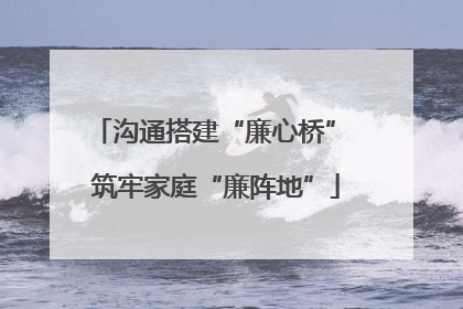 沟通搭建“廉心桥” 筑牢家庭“廉阵地”