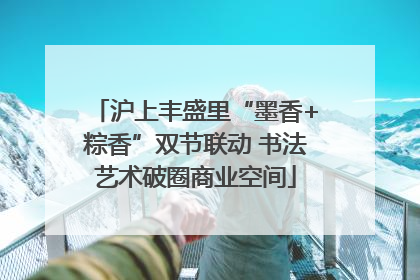 沪上丰盛里“墨香+粽香”双节联动 书法艺术破圈商业空间