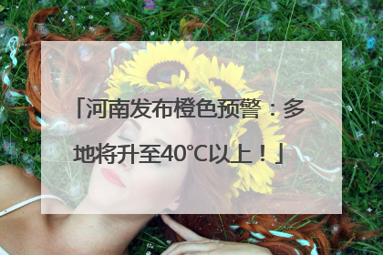 河南发布橙色预警：多地将升至40℃以上！