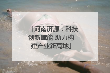 河南济源：科技创新赋能 助力构建产业新高地