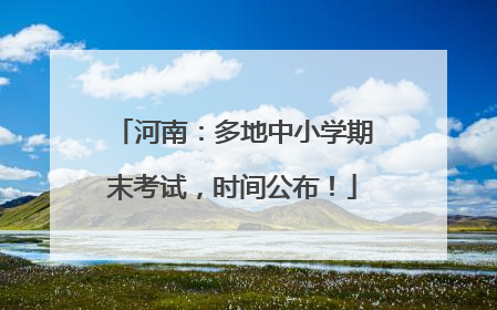 河南：多地中小学期末考试，时间公布！