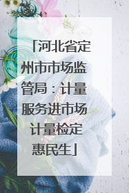 河北省定州市市场监管局：计量服务进市场 计量检定惠民生