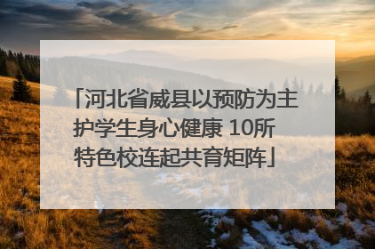 河北省威县以预防为主护学生身心健康 10所特色校连起共育矩阵
