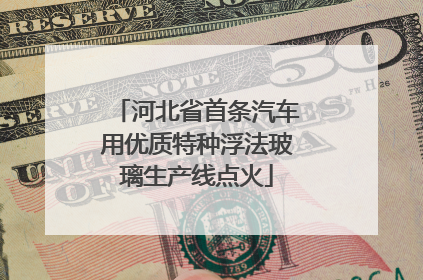 河北省首条汽车用优质特种浮法玻璃生产线点火