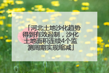 河北土地沙化趋势得到有效遏制，沙化土地面积连续4个监测周期实现缩减