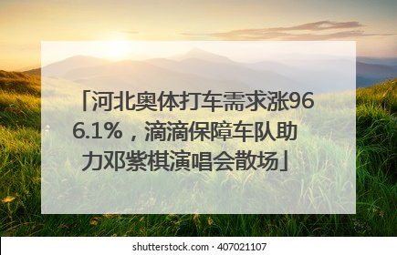 河北奥体打车需求涨966.1%，滴滴保障车队助力邓紫棋演唱会散场