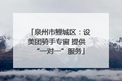 泉州市鲤城区：设美团骑手专窗 提供“一对一”服务