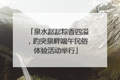泉水潺潺粽香四溢，趵突泉畔端午民俗体验活动举行