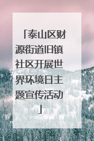 泰山区财源街道旧镇社区开展世界环境日主题宣传活动