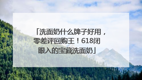 洗面奶什么牌子好用，零差评回购王！618闭眼入的宝藏洗面奶
