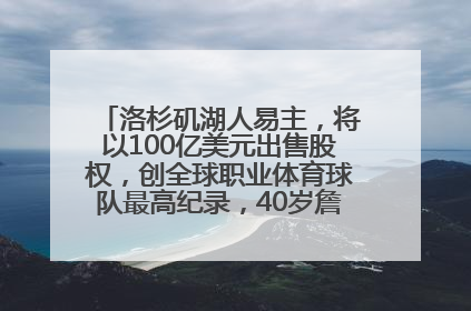 洛杉矶湖人易主，将以100亿美元出售股权，创全球职业体育球队最高纪录，40岁詹姆斯：还没打算退役