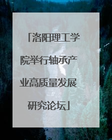 洛阳理工学院举行轴承产业高质量发展研究论坛