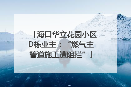 海口华立花园小区D栋业主：“燃气主管道施工遭阻拦”