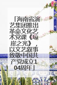 海南省演艺集团推出革命文化艺术党课《琼崖之光》，以文艺叙事致敬中国共产党成立104周年