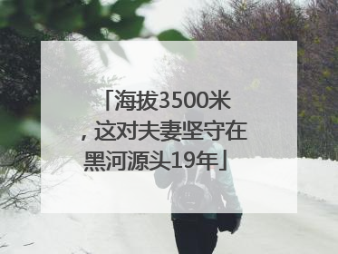 海拔3500米，这对夫妻坚守在黑河源头19年