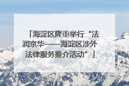 海淀区隆重举行“法润京华——海淀区涉外法律服务推介活动”
