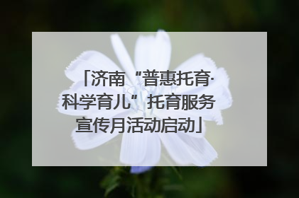 济南“普惠托育·科学育儿”托育服务宣传月活动启动