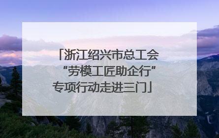 浙江绍兴市总工会“劳模工匠助企行”专项行动走进三门