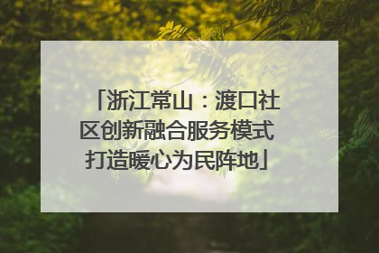 浙江常山：渡口社区创新融合服务模式打造暖心为民阵地