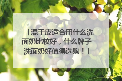 混干皮适合用什么洗面奶比较好，什么牌子洗面奶好值得选购！