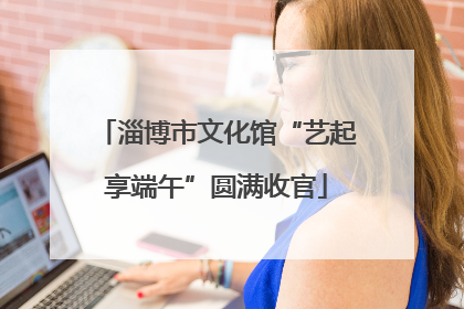 淄博市文化馆“艺起享端午”圆满收官