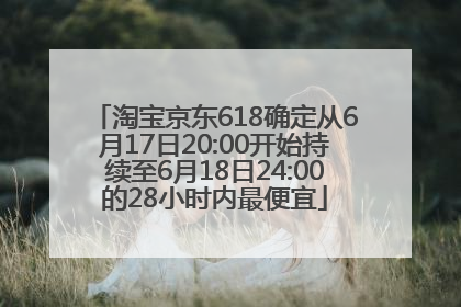 淘宝京东618确定从6月17日20:00开始持续至6月18日24:00的28小时内最便宜