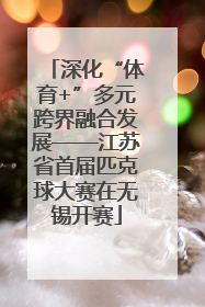 深化“体育+”多元跨界融合发展——江苏省首届匹克球大赛在无锡开赛